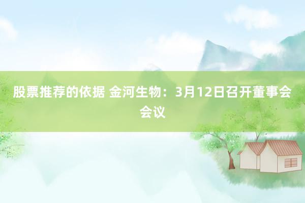 股票推荐的依据 金河生物：3月12日召开董事会会议