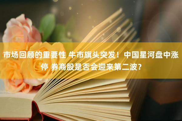 市场回顾的重要性 牛市旗头突发！中国星河盘中涨停 券商股是否会迎来第二波？