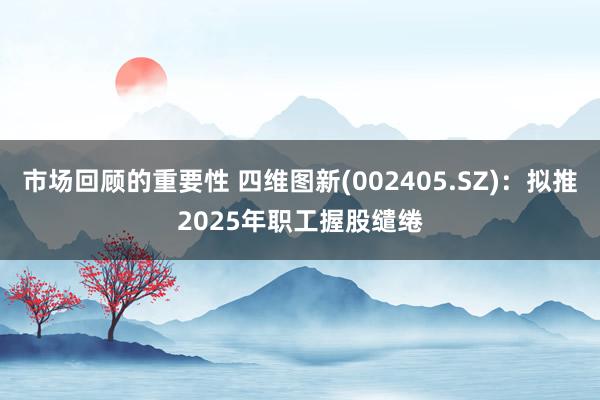 市场回顾的重要性 四维图新(002405.SZ)：拟推2025年职工握股缱绻