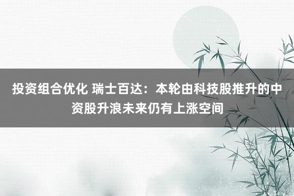 投资组合优化 瑞士百达：本轮由科技股推升的中资股升浪未来仍有上涨空间