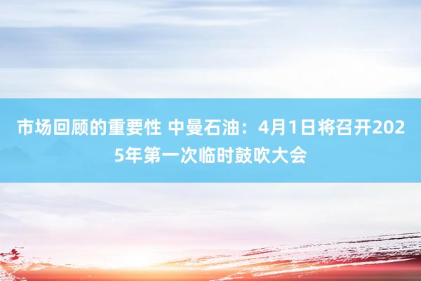 市场回顾的重要性 中曼石油：4月1日将召开2025年第一次临时鼓吹大会