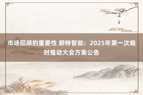 市场回顾的重要性 朗特智能：2025年第一次临时推动大会方案公告