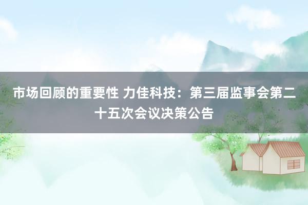 市场回顾的重要性 力佳科技：第三届监事会第二十五次会议决策公告