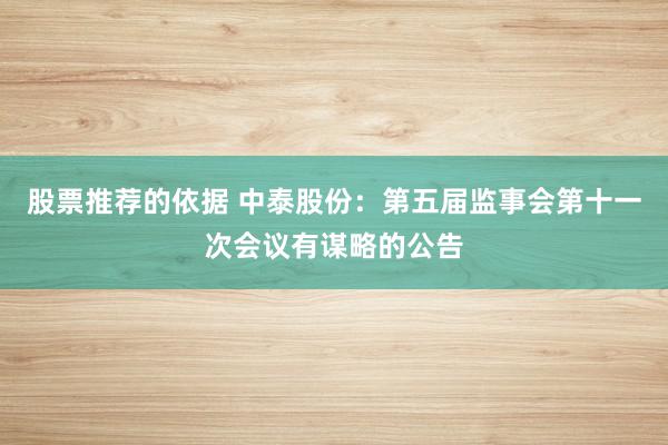 股票推荐的依据 中泰股份：第五届监事会第十一次会议有谋略的公告