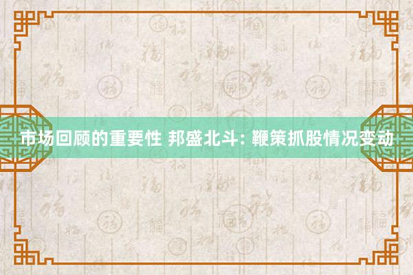 市场回顾的重要性 邦盛北斗: 鞭策抓股情况变动