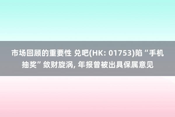 市场回顾的重要性 兑吧(HK: 01753)陷“手机抽奖”敛财旋涡, 年报曾被出具保属意见