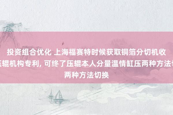 投资组合优化 上海福赛特时候获取铜箔分切机收卷压辊机构专利, 可终了压辊本人分量温情缸压两种方法切换