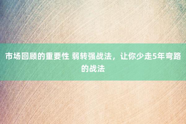 市场回顾的重要性 弱转强战法，让你少走5年弯路的战法