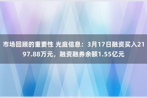 市场回顾的重要性 光庭信息：3月17日融资买入2197.88万元，融资融券余额1.55亿元