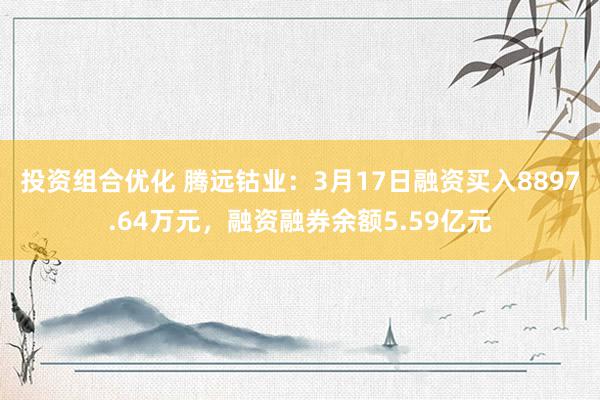 投资组合优化 腾远钴业：3月17日融资买入8897.64万元，融资融券余额5.59亿元