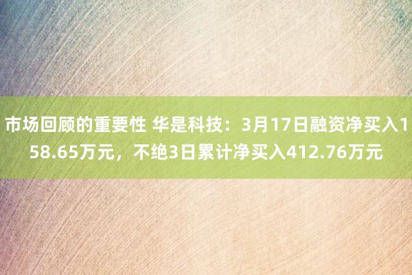 市场回顾的重要性 华是科技：3月17日融资净买入158.65万元，不绝3日累计净买入412.76万元