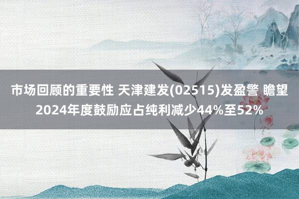 市场回顾的重要性 天津建发(02515)发盈警 瞻望2024年度鼓励应占纯利减少44%至52%