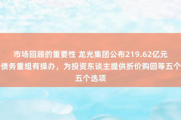 市场回顾的重要性 龙光集团公布219.62亿元境内债务重组有操办，为投资东谈主提供折价购回等五个选项